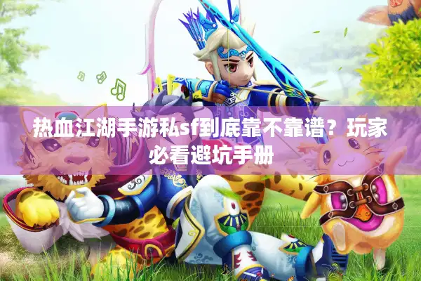 热血江湖手游私sf到底靠不靠谱？玩家必看避坑手册