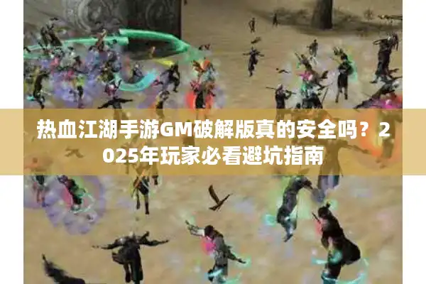 热血江湖手游GM破解版真的安全吗？2025年玩家必看避坑指南