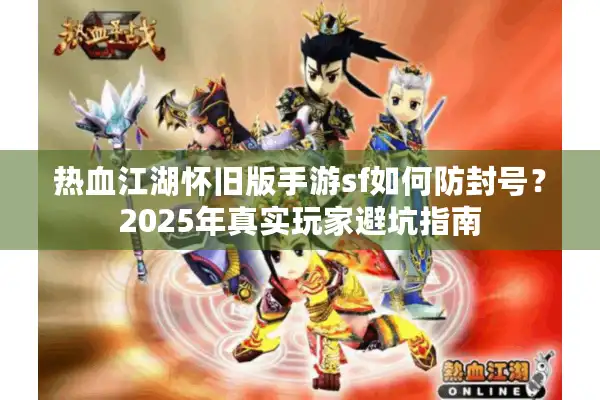 热血江湖怀旧版手游sf如何防封号？2025年真实玩家避坑指南