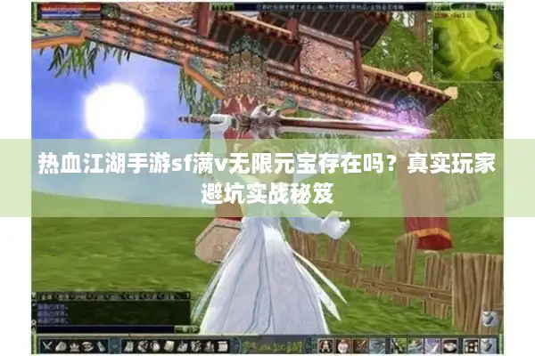 热血江湖手游sf满v无限元宝存在吗？真实玩家避坑实战秘笈