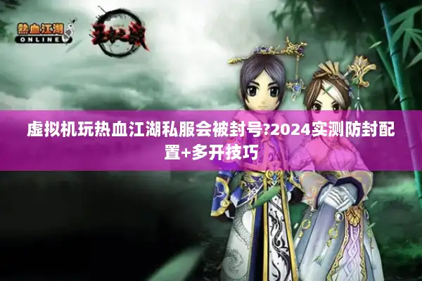 虚拟机玩热血江湖私服会被封号?2024实测防封配置+多开技巧