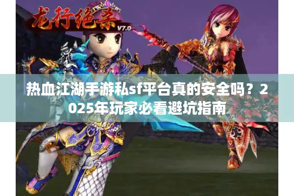 热血江湖手游私sf平台真的安全吗？2025年玩家必看避坑指南