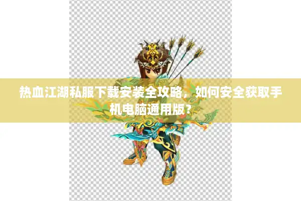 热血江湖私服下载安装全攻略,如何安全获取手机电脑通用版? 热血江湖私服下载安装全攻略,如何安全获取手机电脑通用版?
