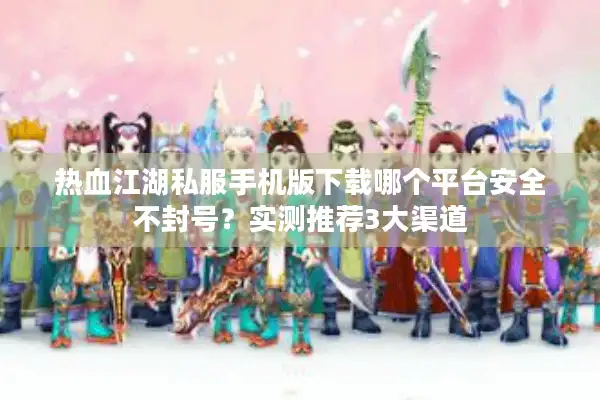 热血江湖私服手机版下载哪个平台安全不封号？实测推荐3大渠道