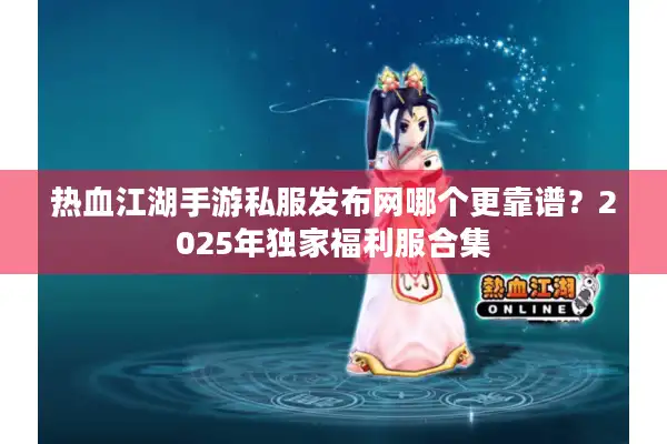 热血江湖手游私服发布网哪个更靠谱？2025年独家福利服合集