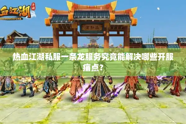 热血江湖私服一条龙服务究竟能解决哪些开服痛点？