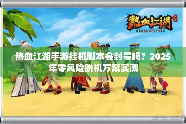 热血江湖手游挂机脚本会封号吗？2025年零风险脱机方案实测