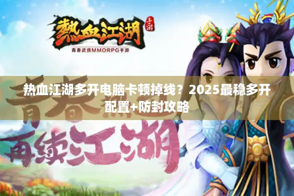 热血江湖多开电脑卡顿掉线？2025最稳多开配置+防封攻略