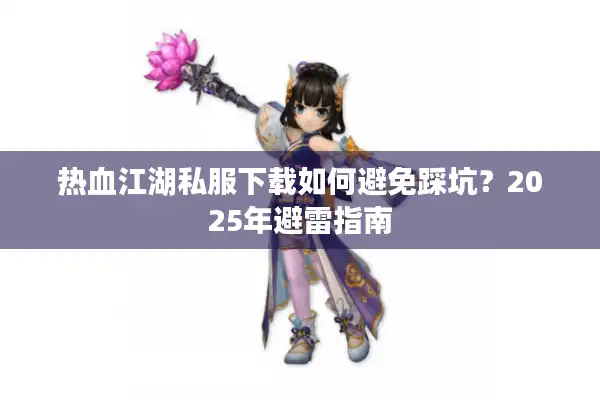 热血江湖私服下载如何避免踩坑？2025年避雷指南