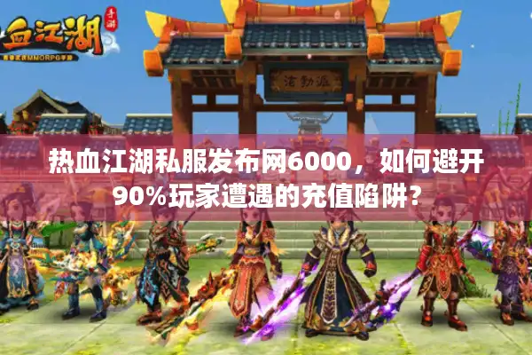 热血江湖私服发布网6000，如何避开90%玩家遭遇的充值陷阱？