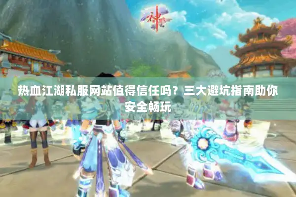 热血江湖私服网站值得信任吗？三大避坑指南助你安全畅玩