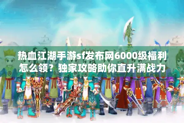 热血江湖手游sf发布网6000级福利怎么领？独家攻略助你直升满战力