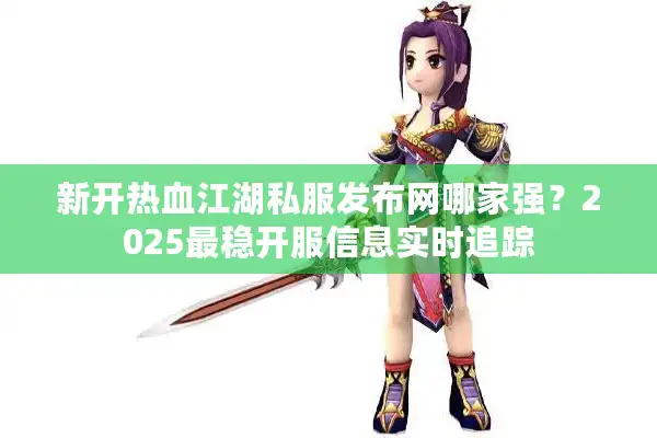 新开热血江湖私服发布网哪家强?2025最稳开服信息实时追踪 新开热血江湖私服发布网哪家强?2025最稳开服信息实时追踪