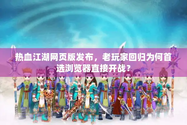 热血江湖网页版发布，老玩家回归为何首选浏览器直接开战？