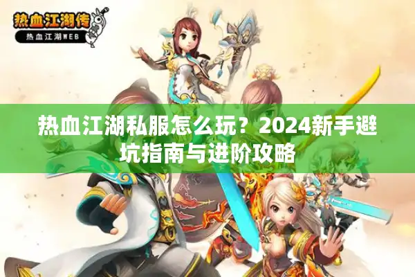 热血江湖私服怎么玩？2024新手避坑指南与进阶攻略