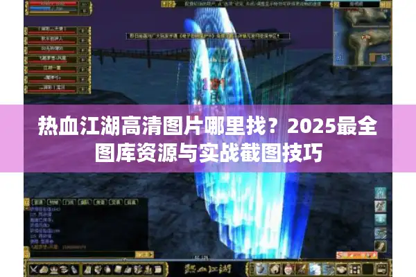 热血江湖高清图片哪里找？2025最全图库资源与实战截图技巧