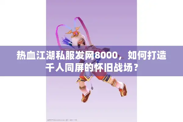 热血江湖私服发网8000，如何打造千人同屏的怀旧战场？