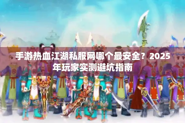 手游热血江湖私服网哪个最安全？2025年玩家实测避坑指南
