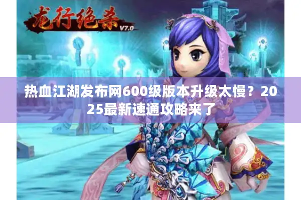 热血江湖发布网600级版本升级太慢?2025最新速通攻略来了 热血江湖发布网600级版本升级太慢?2025最新速通攻略来了