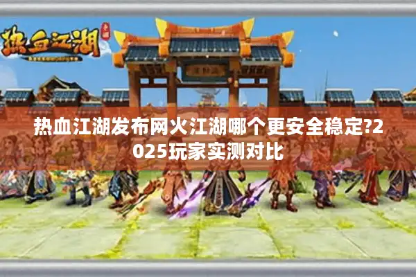 热血江湖发布网火江湖哪个更安全稳定?2025玩家实测对比 热血江湖发布网火江湖哪个更安全稳定?2025玩家实测对比