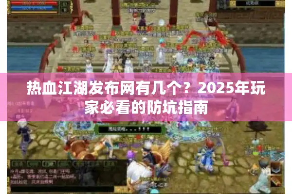 热血江湖发布网有几个？2025年玩家必看的防坑指南