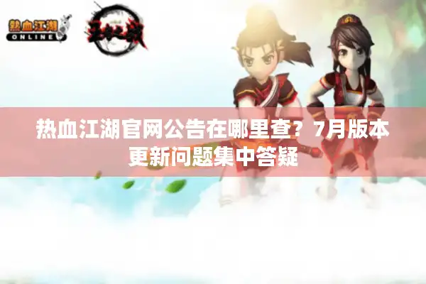 热血江湖官网公告在哪里查？7月版本更新问题集中答疑