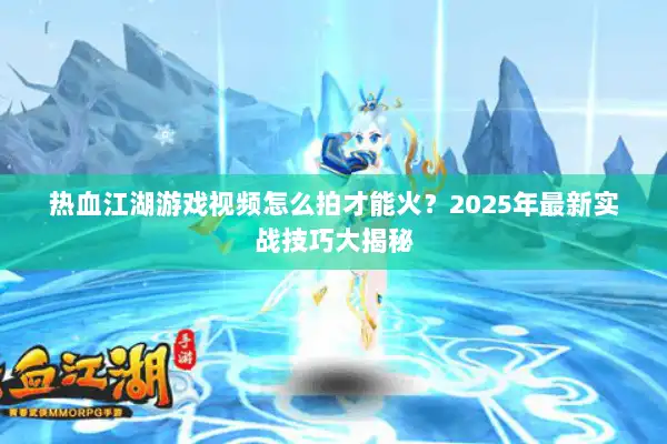 热血江湖游戏视频怎么拍才能火?2025年最新实战技巧大揭秘 热血江湖游戏视频怎么拍才能火?2025年最新实战技巧大揭秘