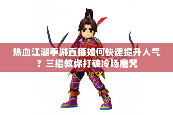 热血江湖手游直播如何快速提升人气？三招教你打破冷场魔咒