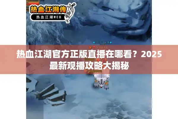 热血江湖官方正版直播在哪看？2025最新观播攻略大揭秘