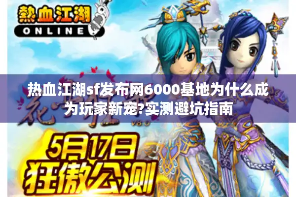 热血江湖sf发布网6000基地为什么成为玩家新宠?实测避坑指南