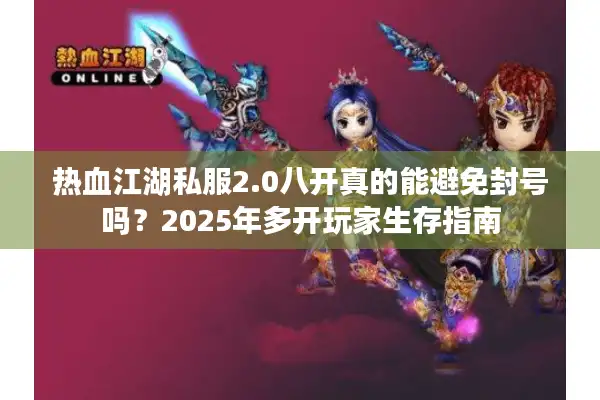 热血江湖私服2.0八开真的能避免封号吗?2025年多开玩家生存指南 热血江湖私服2.0八开真的能避免封号吗?2025年多开玩家生存指南