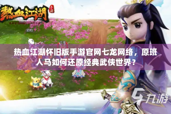 热血江湖怀旧版手游官网七龙网络,原班人马如何还原经典武侠世界? 热血江湖怀旧版手游官网七龙网络,原班人马如何还原经典武侠世界?