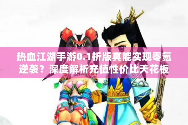 热血江湖手游0.1折版真能实现零氪逆袭?深度解析充值性价比天花板 热血江湖手游0.1折版真能实现零氪逆袭?深度解析充值性价比天花板