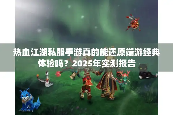 热血江湖私服手游真的能还原端游经典体验吗？2025年实测报告