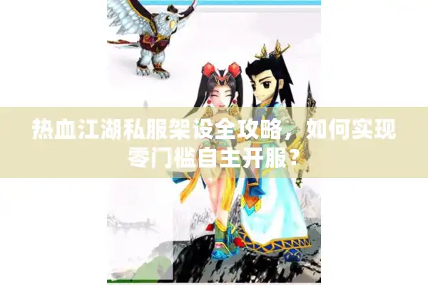 热血江湖私服架设全攻略，如何实现零门槛自主开服？