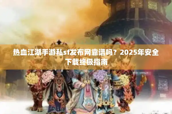 热血江湖手游私sf发布网靠谱吗？2025年安全下载终极指南
