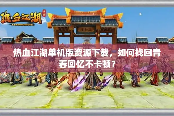 热血江湖单机版资源下载，如何找回青春回忆不卡顿？