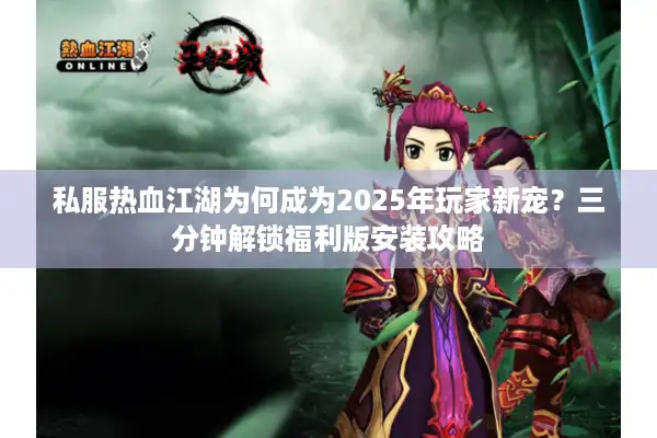 私服热血江湖为何成为2025年玩家新宠?三分钟解锁福利版安装攻略 私服热血江湖为何成为2025年玩家新宠?三分钟解锁福利版安装攻略