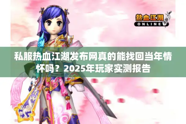 私服热血江湖发布网真的能找回当年情怀吗？2025年玩家实测报告