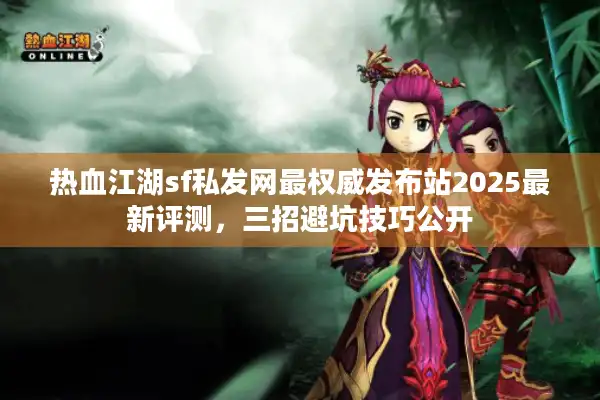 热血江湖sf私发网最权威发布站2025最新评测,三招避坑技巧公开 热血江湖sf私发网最权威发布站2025最新评测,三招避坑技巧公开