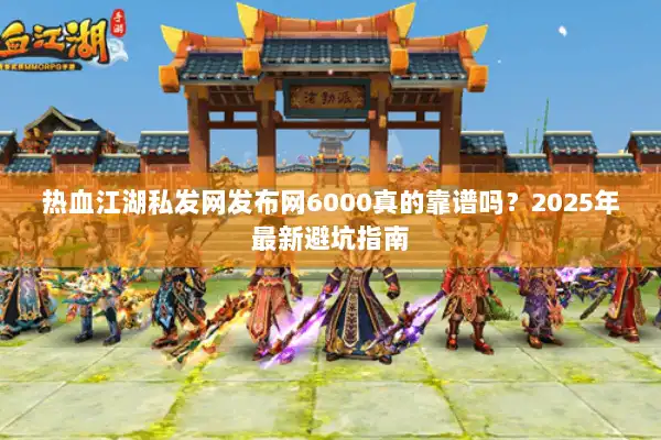 热血江湖私发网发布网6000真的靠谱吗？2025年最新避坑指南