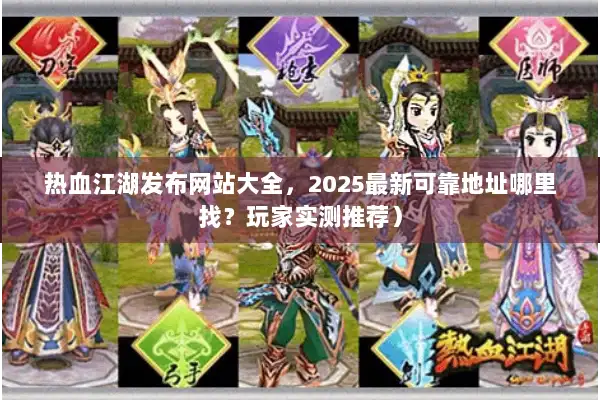 热血江湖发布网站大全，2025最新可靠地址哪里找？玩家实测推荐）