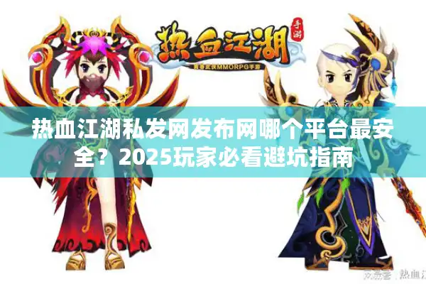热血江湖私发网发布网哪个平台最安全?2025玩家必看避坑指南 热血江湖私发网发布网哪个平台最安全?2025玩家必看避坑指南