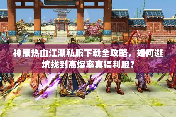 神豪热血江湖私服下载全攻略,如何避坑找到高爆率真福利服? 神豪热血江湖私服下载全攻略,如何避坑找到高爆率真福利服?