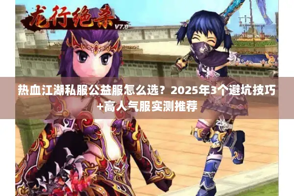 热血江湖私服公益服怎么选？2025年3个避坑技巧+高人气服实测推荐