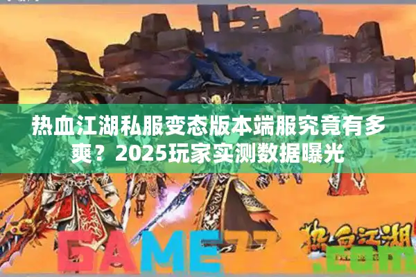 热血江湖私服变态版本端服究竟有多爽？2025玩家实测数据曝光