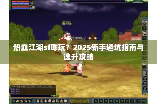 热血江湖sf咋玩？2025新手避坑指南与速升攻略