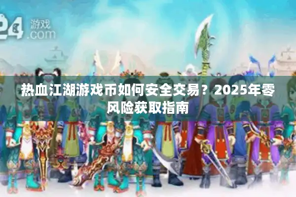 热血江湖游戏币如何安全交易？2025年零风险获取指南