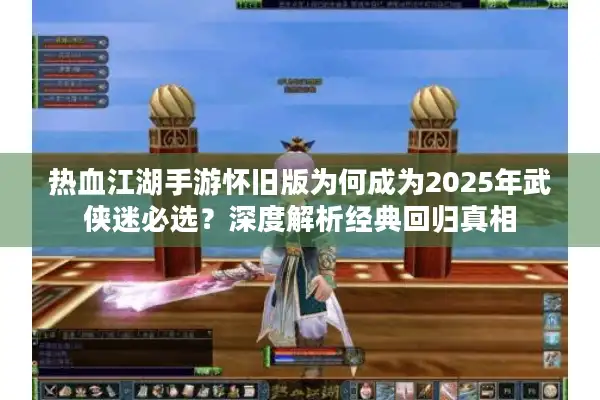 热血江湖手游怀旧版为何成为2025年武侠迷必选?深度解析经典回归真相 热血江湖手游怀旧版为何成为2025年武侠迷必选?深度解析经典回归真相