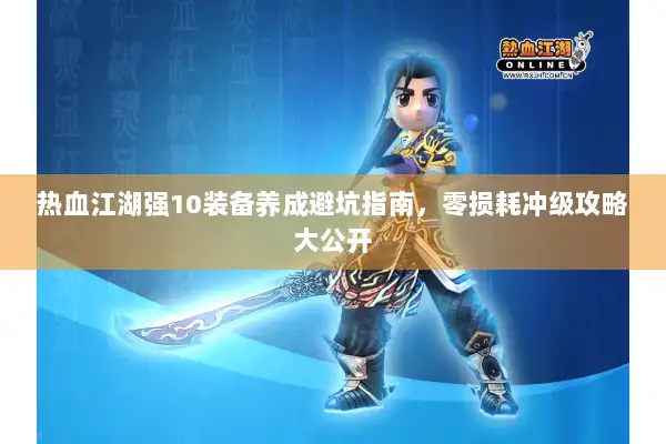 热血江湖强10装备养成避坑指南，零损耗冲级攻略大公开